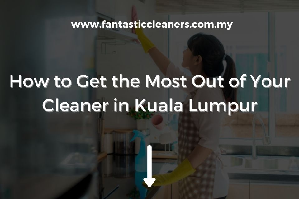 How to Get the Most Out of Your Cleaner in Kuala Lumpur