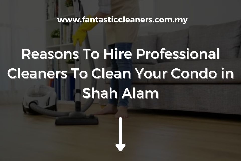 Reasons to Hire Professional Cleaners to Clean Your Condo in Shah Alam