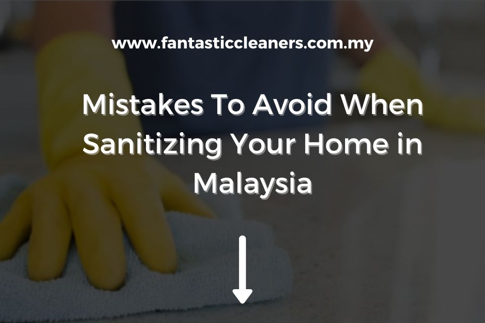 Mistakes To Avoid When Sanitizing Your Home in Malaysia