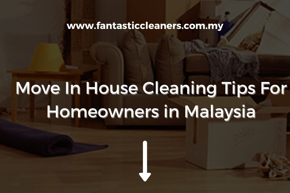 Move In House Cleaning Tips For Homeowners in Malaysia