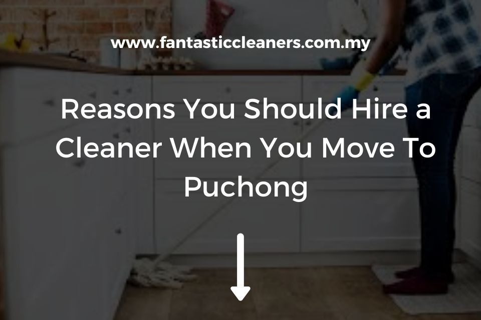 Reasons You Should Hire a Cleaner When You Move To Puchong