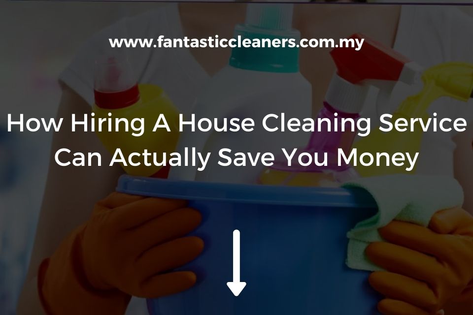 How Hiring A House Cleaning Service Can Actually Save You Money