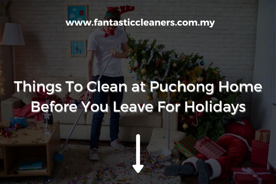 Things To Clean at Puchong Home Before You Leave For Holidays
