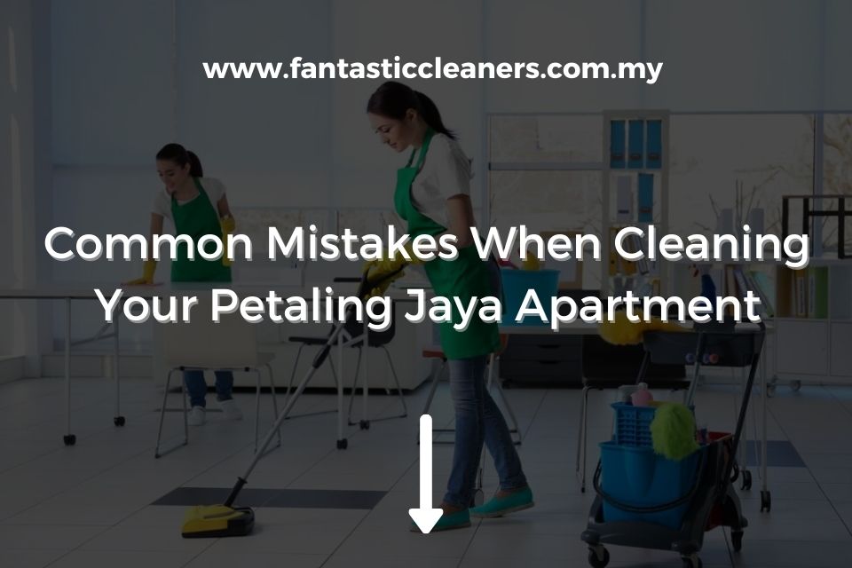 Common Mistakes When Cleaning Your Petaling Jaya Apartment