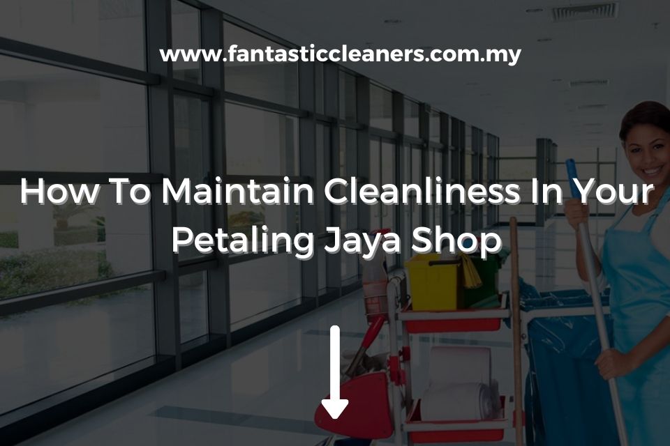 How To Maintain Cleanliness In Your Petaling Jaya Shop