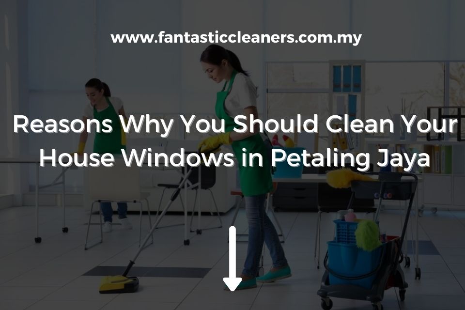 Reasons Why You Should Clean Your House Windows in Petaling Jaya