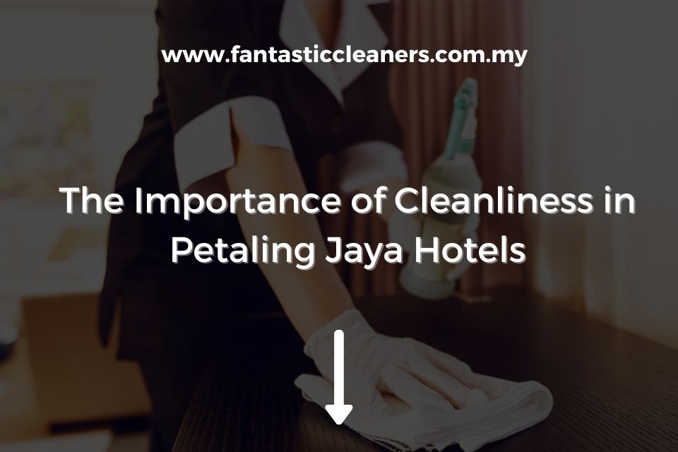 The Importance of Cleanliness in Petaling Jaya Hotels