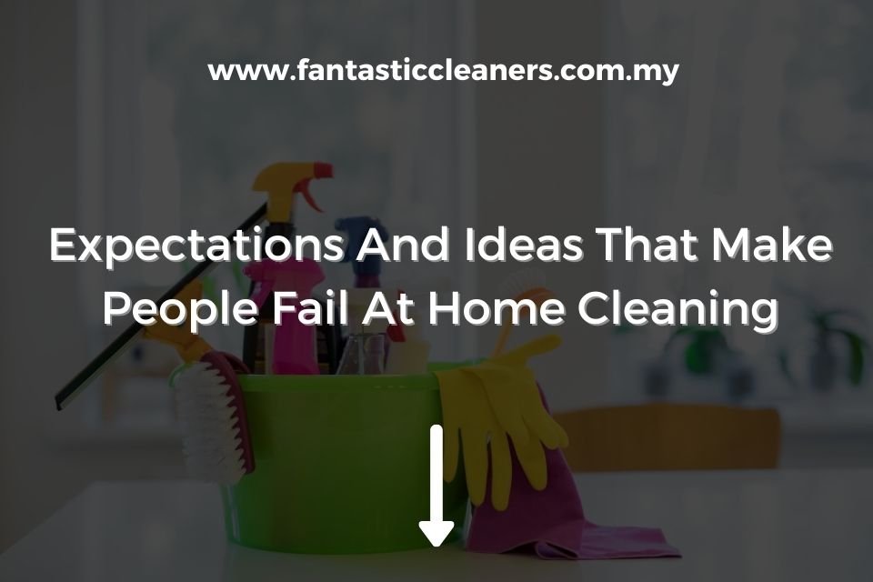 Expectations And Ideas That Make People Fail At Home Cleaning