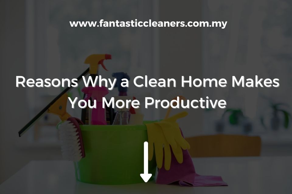 Reasons Why a Clean Home Makes You More Productive