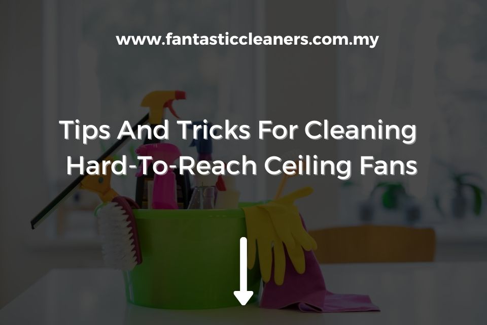 Tips And Tricks For Cleaning Hard-To-Reach Ceiling Fans