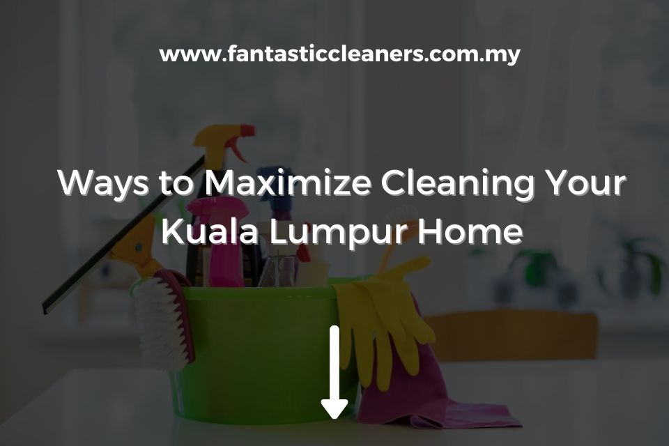 Ways to Maximize Cleaning Your Kuala Lumpur Home