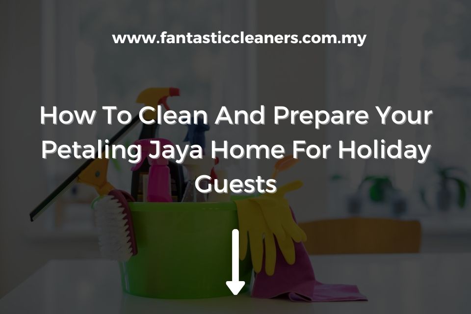 How To Clean And Prepare Your Petaling Jaya Home For Holiday Guests