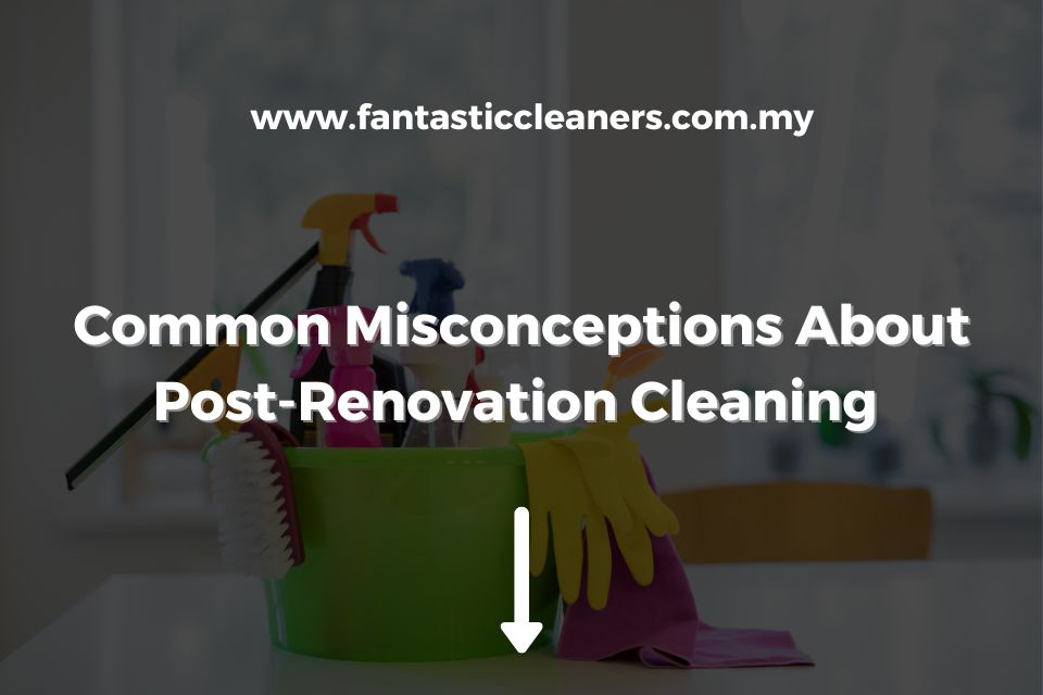 Common Misconceptions About Post-Renovation Cleaning
