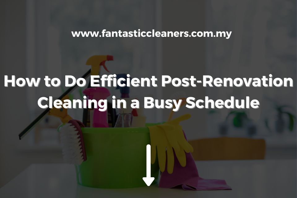 How to Do Efficient Post-Renovation Cleaning in a Busy Schedule