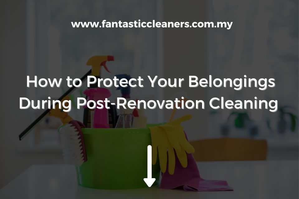 How to Protect Your Belongings During Post-Renovation Cleaning