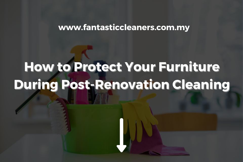 How to Protect Your Furniture During Post-Renovation Cleaning