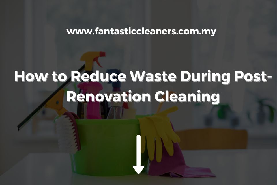 How to Reduce Waste During Post-Renovation Cleaning