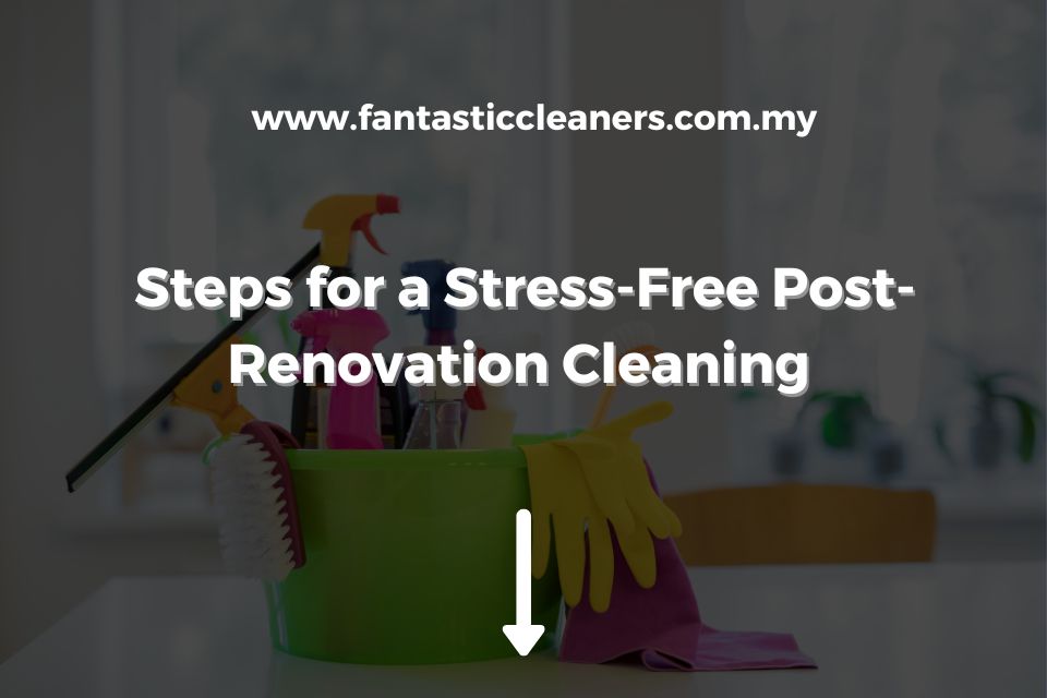 Steps for a Stress-Free Post-Renovation Cleaning