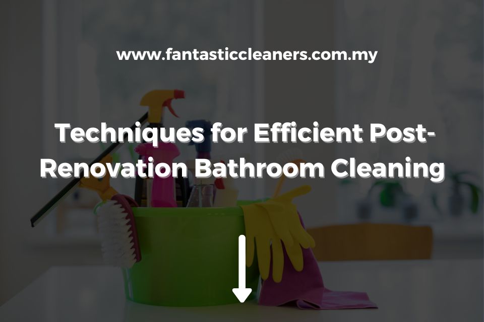 Techniques for Efficient Post-Renovation Bathroom Cleaning