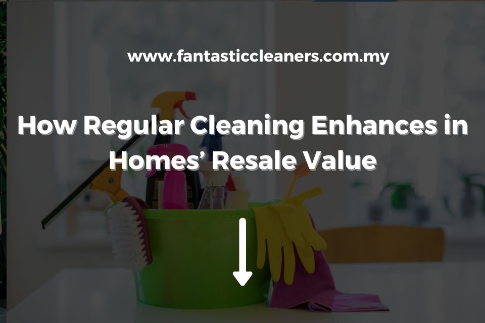 How Regular Cleaning Enhances in Homes’ Resale Value