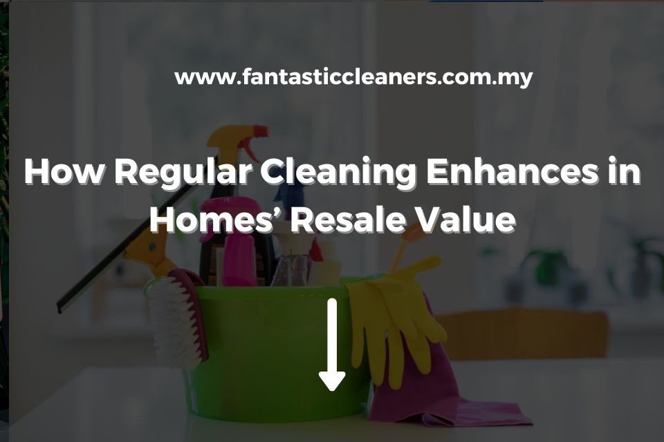 How Regular Cleaning Enhances in Homes’ Resale Value