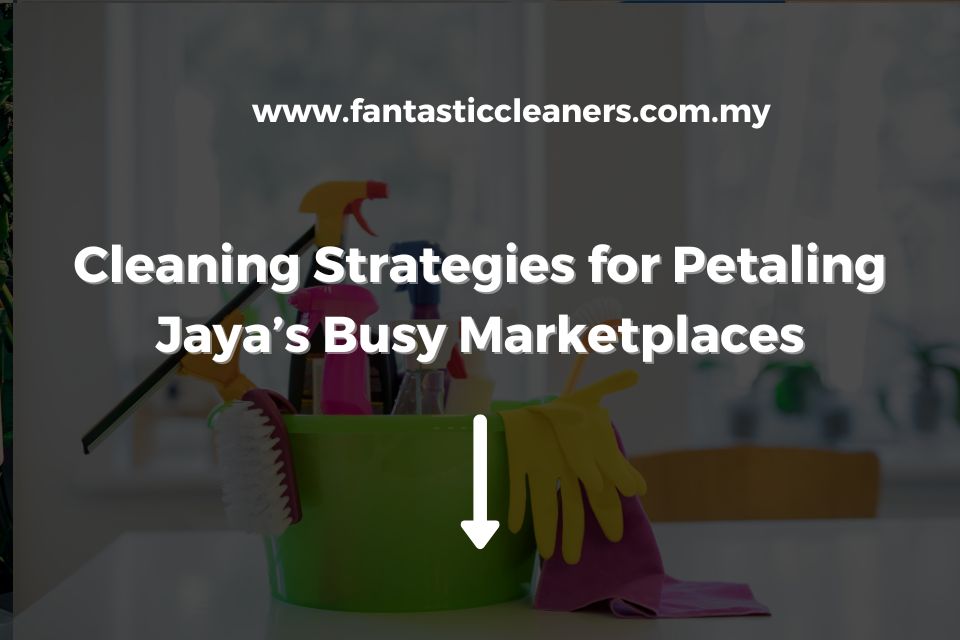 Cleaning Strategies for Petaling Jaya’s Busy Marketplaces
