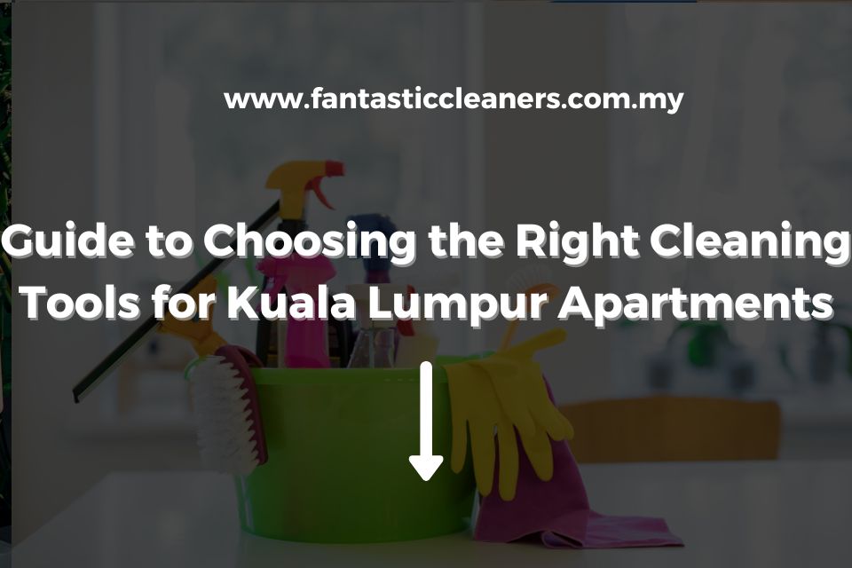 Guide to Choosing the Right Cleaning Tools for Kuala Lumpur Apartments