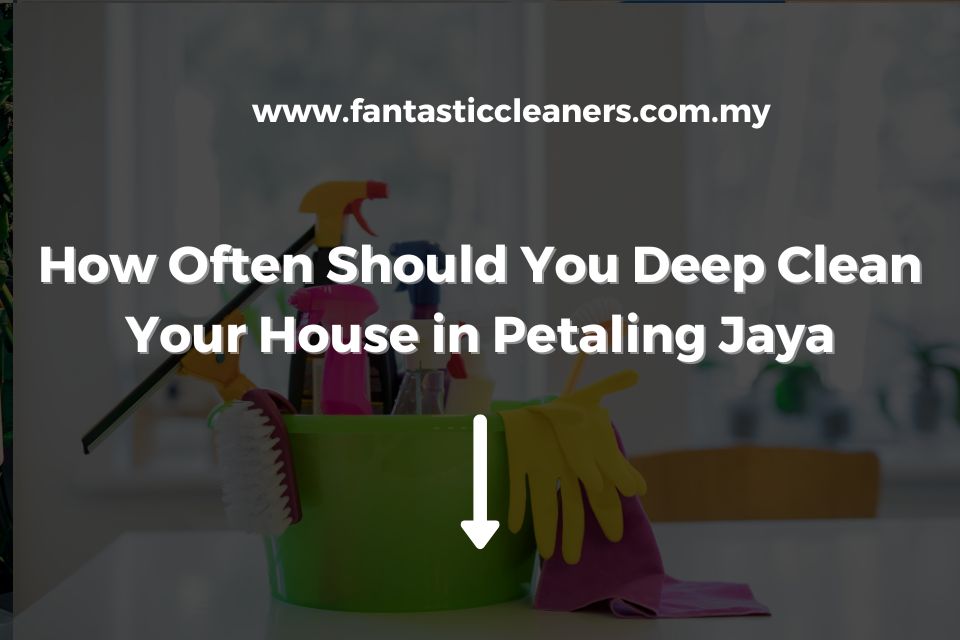 How Often Should You Deep Clean Your House in Petaling Jaya