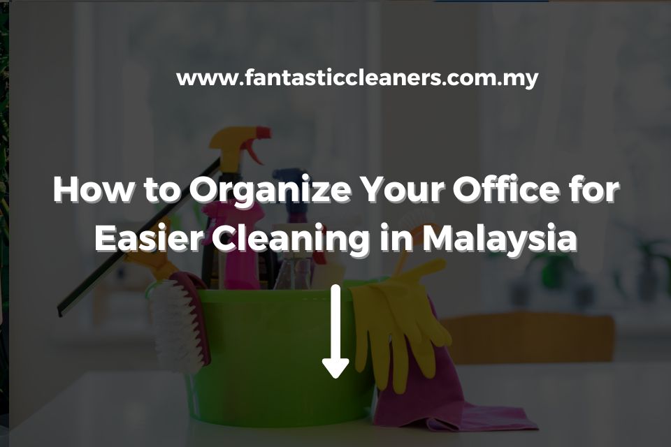 How to Organize Your Office for Easier Cleaning in Malaysia