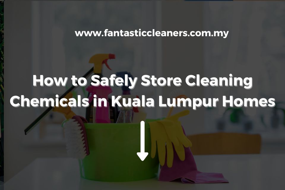 How to Safely Store Cleaning Chemicals in Kuala Lumpur Homes