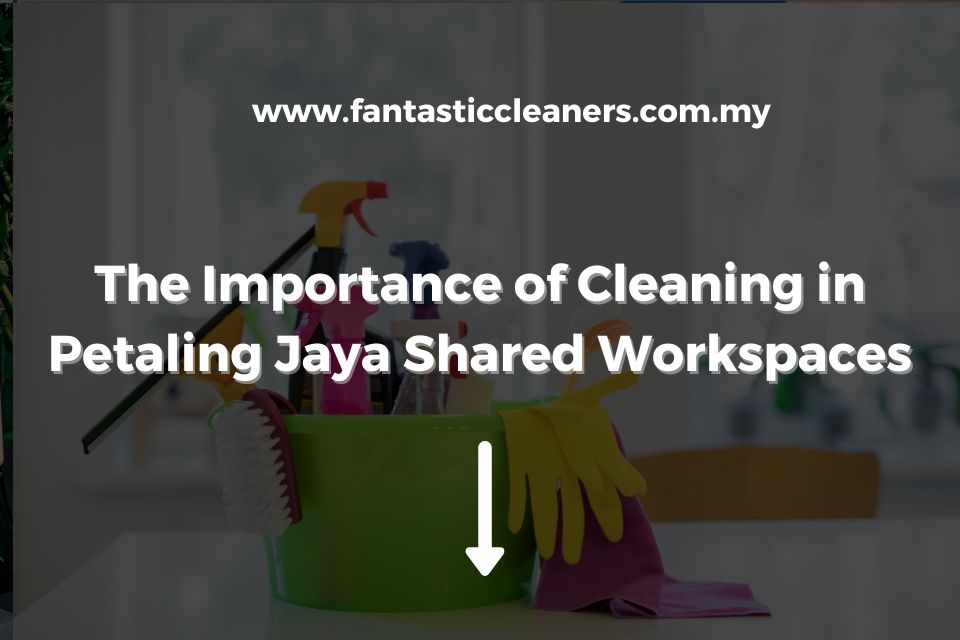 The Importance of Cleaning in Petaling Jaya Shared Workspaces