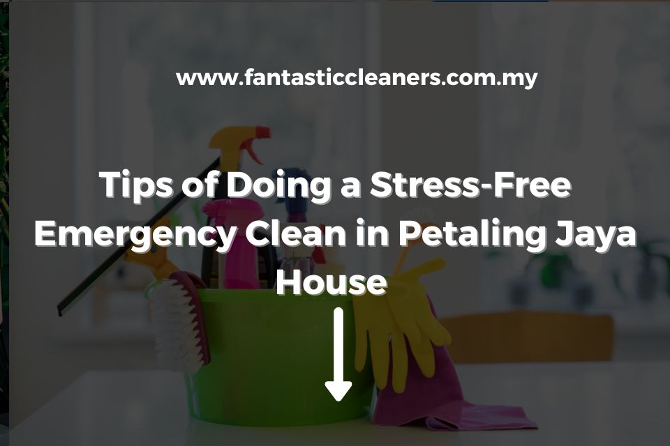 Tips of Doing a Stress-Free Emergency Clean in Petaling Jaya House