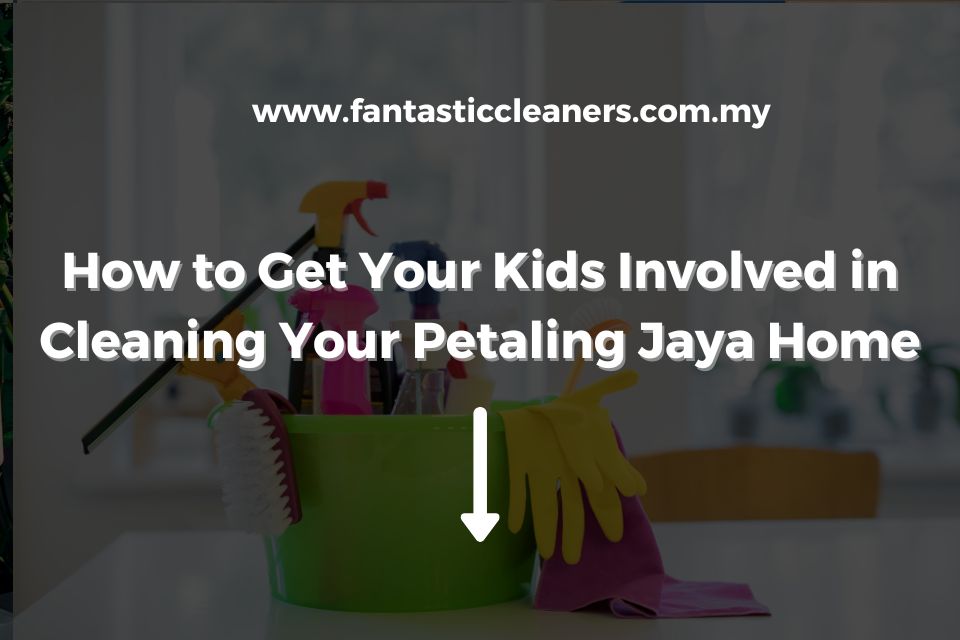 How to Get Your Kids Involved in Cleaning Your Petaling Jaya Home